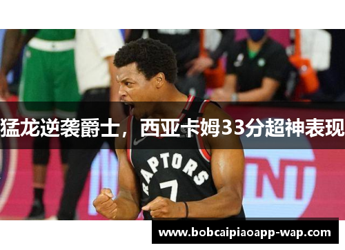 猛龙逆袭爵士，西亚卡姆33分超神表现
