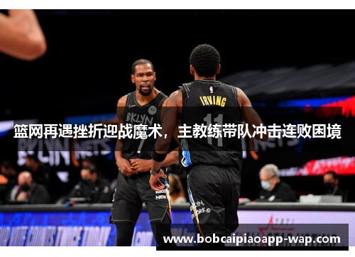 篮网再遇挫折迎战魔术，主教练带队冲击连败困境