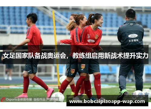 女足国家队备战奥运会，教练组启用新战术提升实力