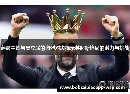 萨瑟兰德与曼立联的激烈对决揭示英超新格局的潜力与挑战