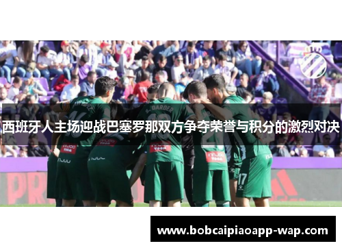 西班牙人主场迎战巴塞罗那双方争夺荣誉与积分的激烈对决