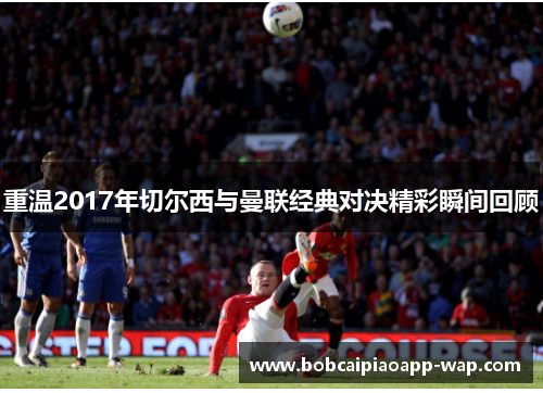 重温2017年切尔西与曼联经典对决精彩瞬间回顾